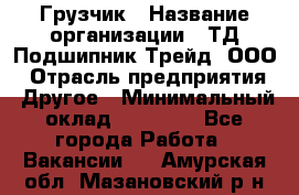 Грузчик › Название организации ­ ТД Подшипник Трейд, ООО › Отрасль предприятия ­ Другое › Минимальный оклад ­ 35 000 - Все города Работа » Вакансии   . Амурская обл.,Мазановский р-н